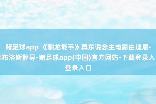 赌足球app 《驯龙能手》真东说念主电影由迪恩·德布洛斯握导-赌足球app(中国)官方网站-下载登录入口