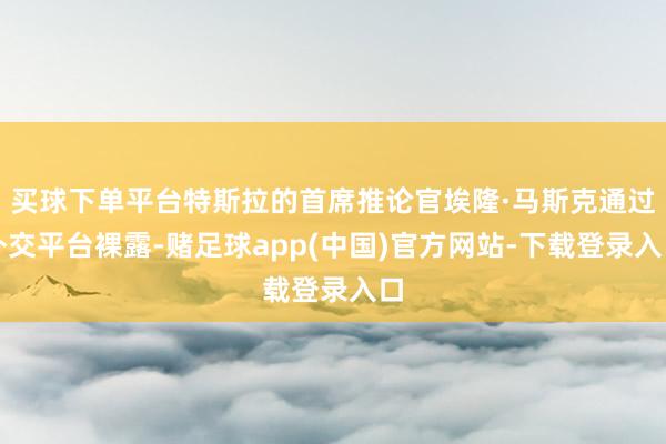 买球下单平台特斯拉的首席推论官埃隆·马斯克通过外交平台裸露-赌足球app(中国)官方网站-下载登录入口
