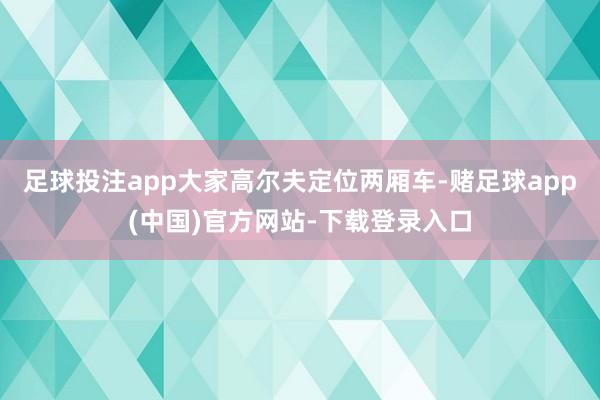 足球投注app大家高尔夫定位两厢车-赌足球app(中国)官方网站-下载登录入口