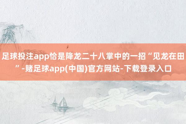 足球投注app恰是降龙二十八掌中的一招“见龙在田”-赌足球app(中国)官方网站-下载登录入口
