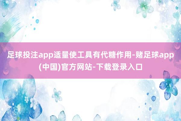 足球投注app适量使工具有代糖作用-赌足球app(中国)官方网站-下载登录入口