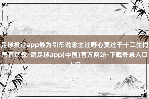 足球投注app最为引东说念主注野心莫过于十二生肖兽首铜像-赌足球app(中国)官方网站-下载登录入口
