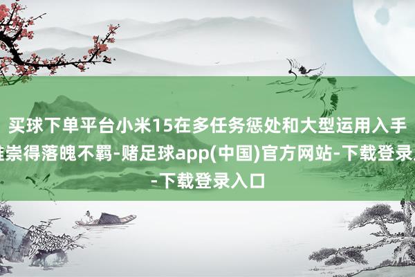 买球下单平台小米15在多任务惩处和大型运用入手上推崇得落魄不羁-赌足球app(中国)官方网站-下载登录入口