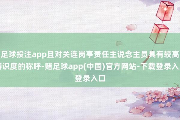足球投注app且对关连岗亭责任主说念主员具有较高辨识度的称呼-赌足球app(中国)官方网站-下载登录入口