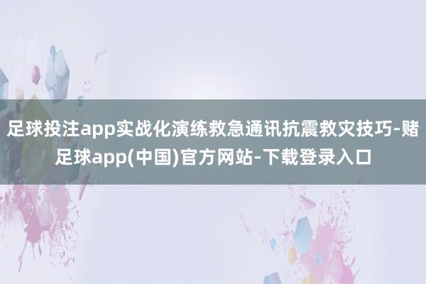 足球投注app实战化演练救急通讯抗震救灾技巧-赌足球app(中国)官方网站-下载登录入口