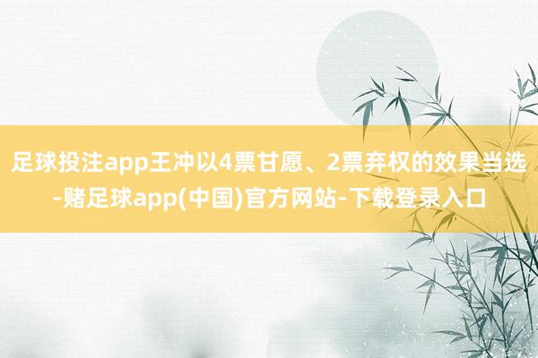足球投注app王冲以4票甘愿、2票弃权的效果当选-赌足球app(中国)官方网站-下载登录入口