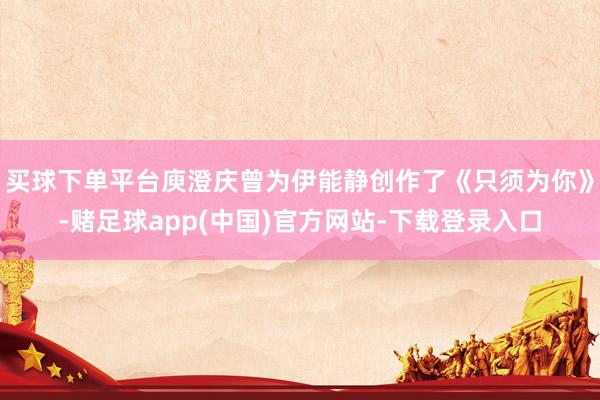 买球下单平台庾澄庆曾为伊能静创作了《只须为你》-赌足球app(中国)官方网站-下载登录入口
