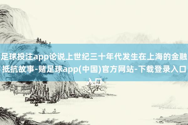 足球投注app论说上世纪三十年代发生在上海的金融抵抗故事-赌足球app(中国)官方网站-下载登录入口