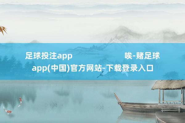 足球投注app                        唉-赌足球app(中国)官方网站-下载登录入口