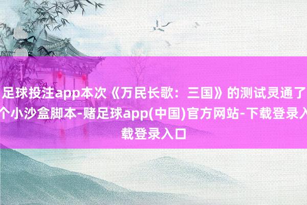 足球投注app本次《万民长歌：三国》的测试灵通了一个小沙盒脚本-赌足球app(中国)官方网站-下载登录入口