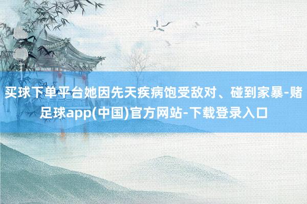 买球下单平台她因先天疾病饱受敌对、碰到家暴-赌足球app(中国)官方网站-下载登录入口