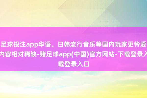 足球投注app华语、日韩流行音乐等国内玩家更怜爱的内容相对稀缺-赌足球app(中国)官方网站-下载登录入口