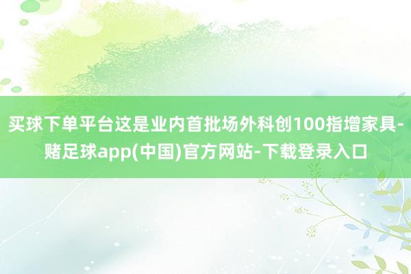 买球下单平台这是业内首批场外科创100指增家具-赌足球app(中国)官方网站-下载登录入口
