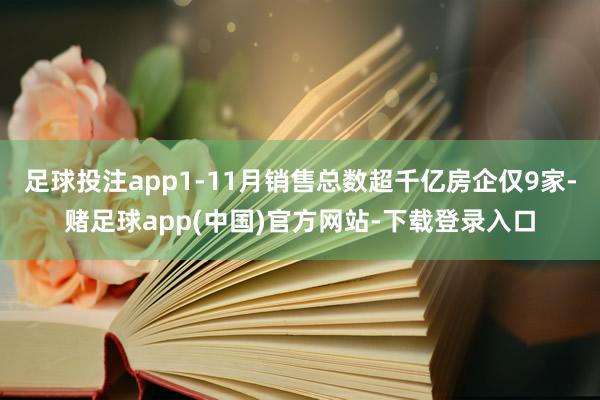 足球投注app1-11月销售总数超千亿房企仅9家-赌足球app(中国)官方网站-下载登录入口