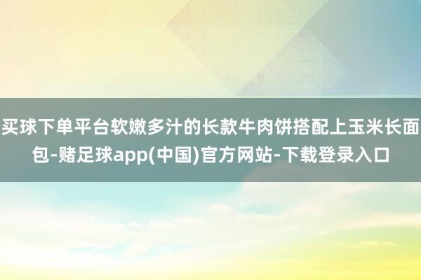 买球下单平台软嫩多汁的长款牛肉饼搭配上玉米长面包-赌足球app(中国)官方网站-下载登录入口