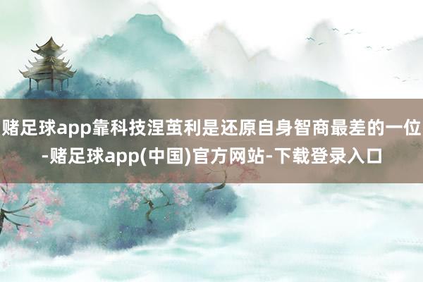 赌足球app靠科技涅茧利是还原自身智商最差的一位-赌足球app(中国)官方网站-下载登录入口