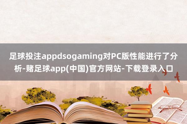 足球投注appdsogaming对PC版性能进行了分析-赌足球app(中国)官方网站-下载登录入口