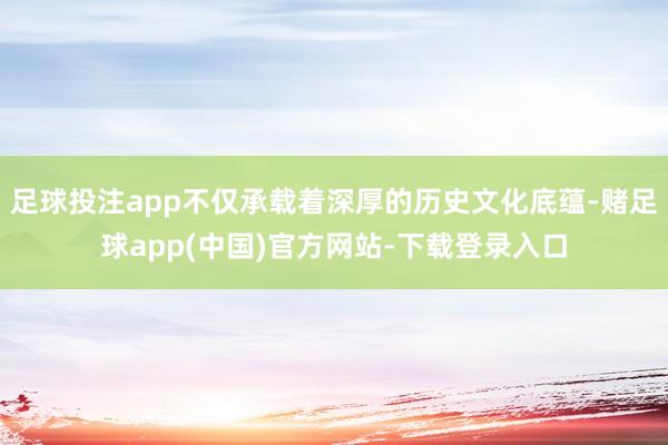 足球投注app不仅承载着深厚的历史文化底蕴-赌足球app(中国)官方网站-下载登录入口
