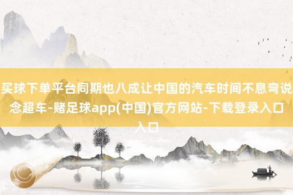 买球下单平台同期也八成让中国的汽车时间不息弯说念超车-赌足球app(中国)官方网站-下载登录入口