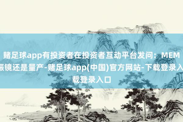 赌足球app有投资者在投资者互动平台发问：MEMS振镜还是量产-赌足球app(中国)官方网站-下载登录入口