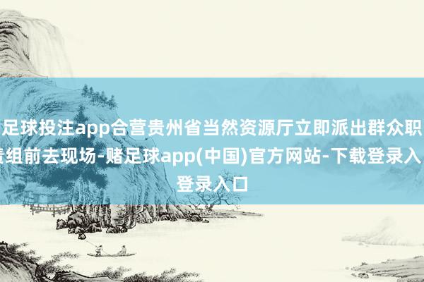 足球投注app合营贵州省当然资源厅立即派出群众职责组前去现场-赌足球app(中国)官方网站-下载登录入口