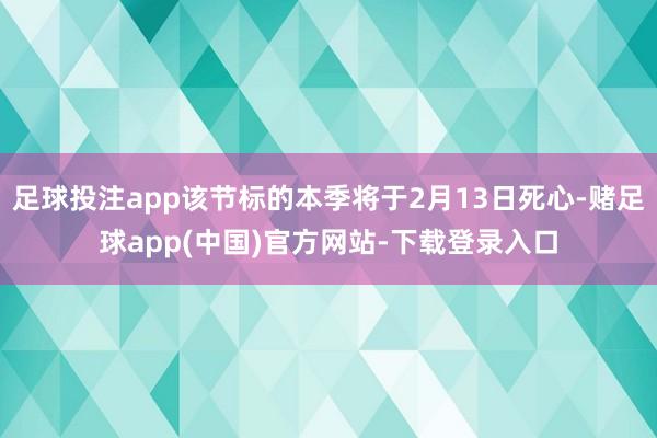 足球投注app该节标的本季将于2月13日死心-赌足球app(中国)官方网站-下载登录入口