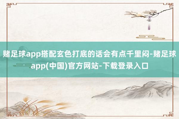 赌足球app搭配玄色打底的话会有点千里闷-赌足球app(中国)官方网站-下载登录入口
