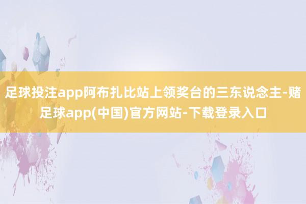 足球投注app阿布扎比站上领奖台的三东说念主-赌足球app(中国)官方网站-下载登录入口