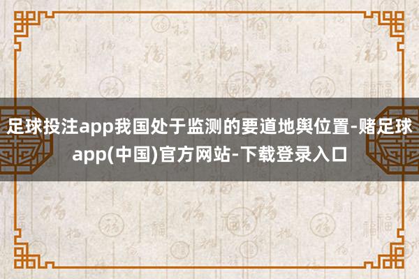 足球投注app我国处于监测的要道地舆位置-赌足球app(中国)官方网站-下载登录入口
