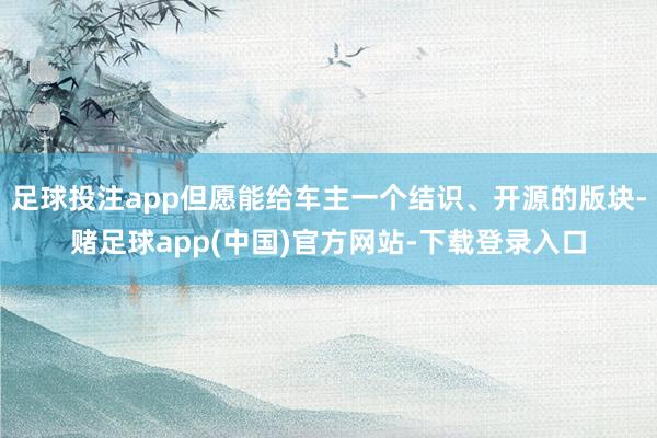 足球投注app但愿能给车主一个结识、开源的版块-赌足球app(中国)官方网站-下载登录入口