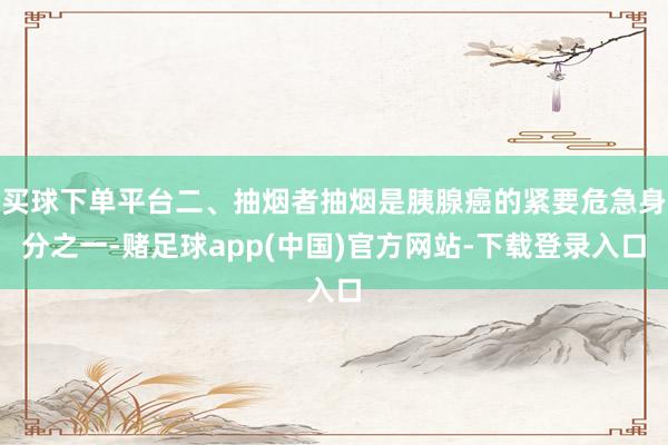 买球下单平台二、抽烟者抽烟是胰腺癌的紧要危急身分之一-赌足球app(中国)官方网站-下载登录入口