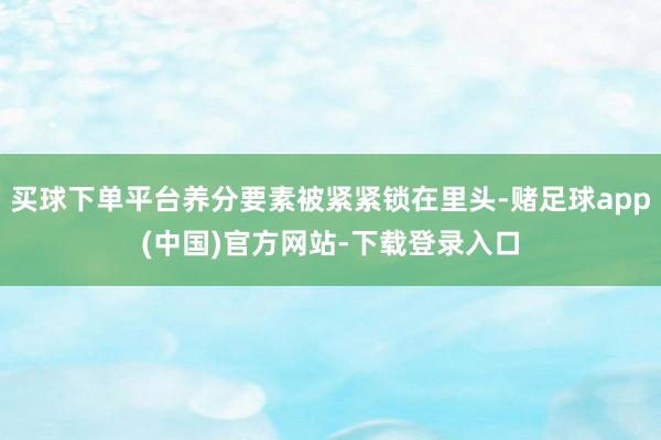 买球下单平台养分要素被紧紧锁在里头-赌足球app(中国)官方网站-下载登录入口