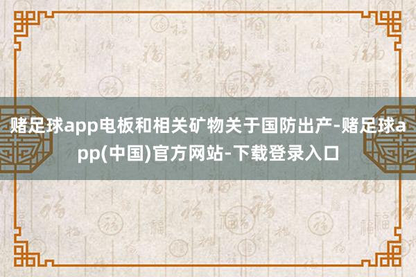 赌足球app电板和相关矿物关于国防出产-赌足球app(中国)官方网站-下载登录入口