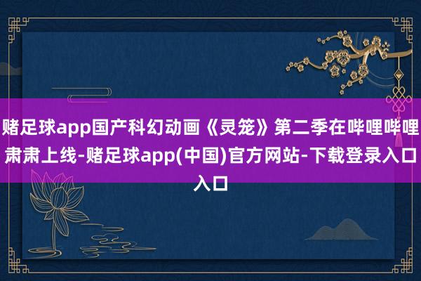 赌足球app国产科幻动画《灵笼》第二季在哔哩哔哩肃肃上线-赌足球app(中国)官方网站-下载登录入口