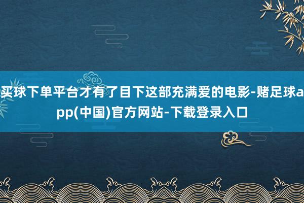 买球下单平台才有了目下这部充满爱的电影-赌足球app(中国)官方网站-下载登录入口