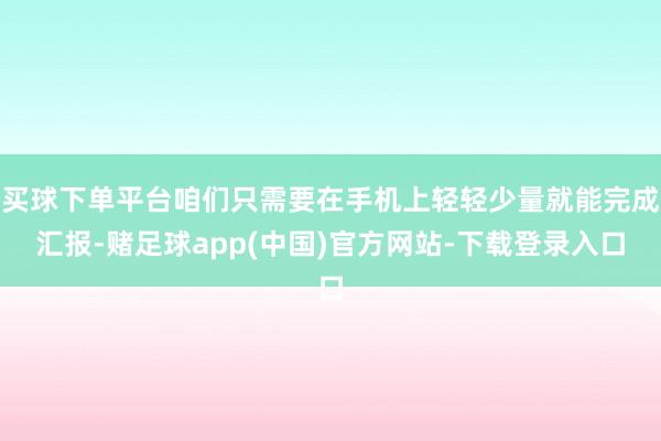 买球下单平台咱们只需要在手机上轻轻少量就能完成汇报-赌足球app(中国)官方网站-下载登录入口