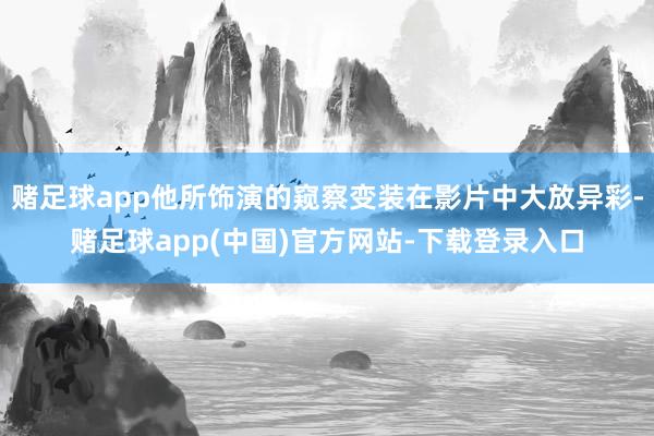 赌足球app他所饰演的窥察变装在影片中大放异彩-赌足球app(中国)官方网站-下载登录入口