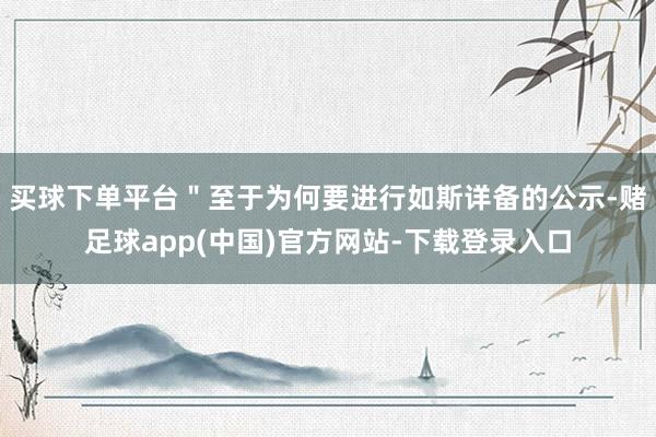 买球下单平台＂至于为何要进行如斯详备的公示-赌足球app(中国)官方网站-下载登录入口