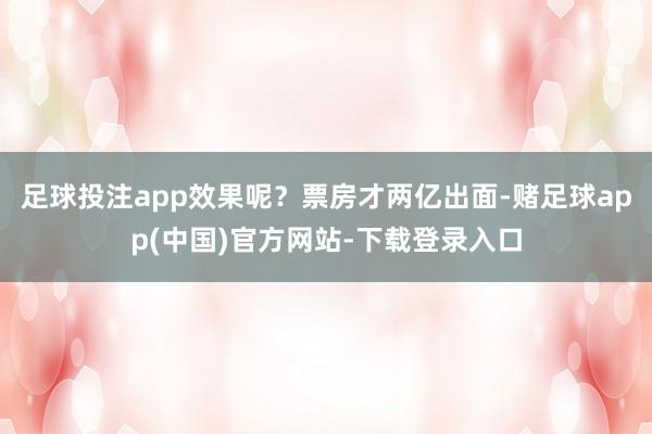 足球投注app效果呢？票房才两亿出面-赌足球app(中国)官方网站-下载登录入口