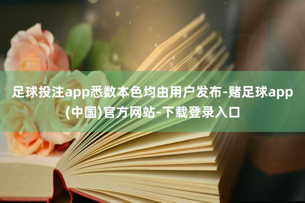 足球投注app悉数本色均由用户发布-赌足球app(中国)官方网站-下载登录入口