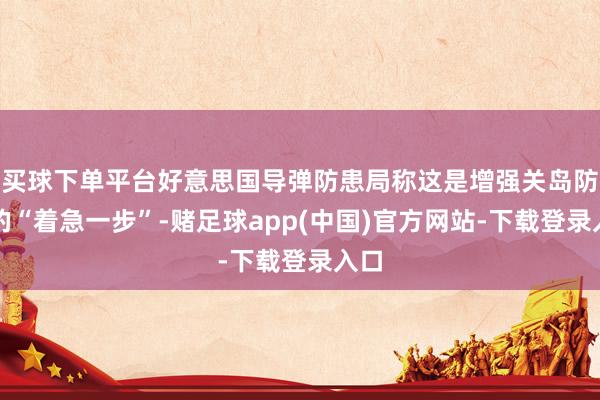 买球下单平台好意思国导弹防患局称这是增强关岛防患的“着急一步”-赌足球app(中国)官方网站-下载登录入口