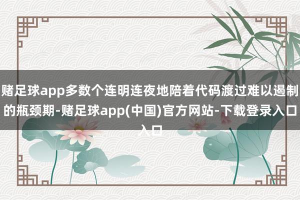 赌足球app多数个连明连夜地陪着代码渡过难以遏制的瓶颈期-赌足球app(中国)官方网站-下载登录入口
