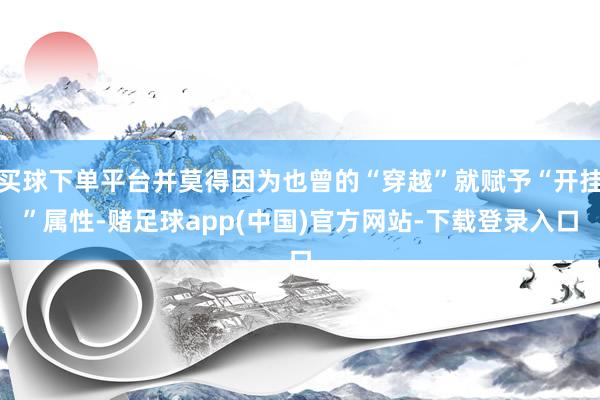 买球下单平台并莫得因为也曾的“穿越”就赋予“开挂”属性-赌足球app(中国)官方网站-下载登录入口