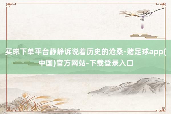 买球下单平台静静诉说着历史的沧桑-赌足球app(中国)官方网站-下载登录入口