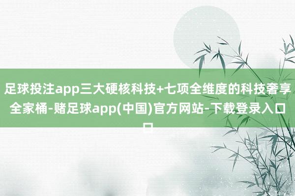 足球投注app三大硬核科技+七项全维度的科技奢享全家桶-赌足球app(中国)官方网站-下载登录入口
