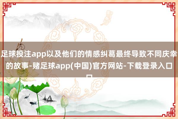 足球投注app以及他们的情感纠葛最终导致不同庆幸的故事-赌足球app(中国)官方网站-下载登录入口