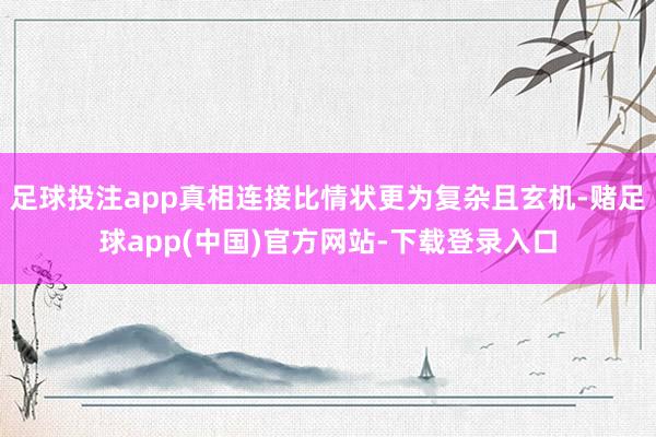 足球投注app真相连接比情状更为复杂且玄机-赌足球app(中国)官方网站-下载登录入口
