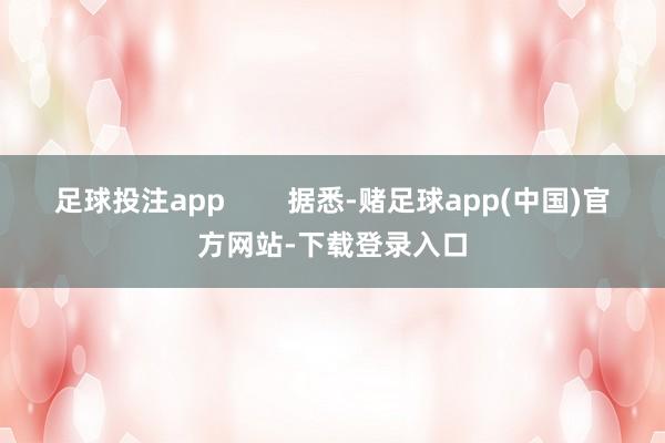 足球投注app        据悉-赌足球app(中国)官方网站-下载登录入口