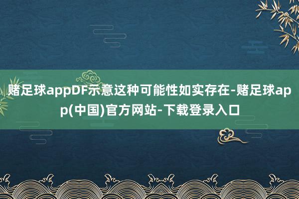 赌足球appDF示意这种可能性如实存在-赌足球app(中国)官方网站-下载登录入口