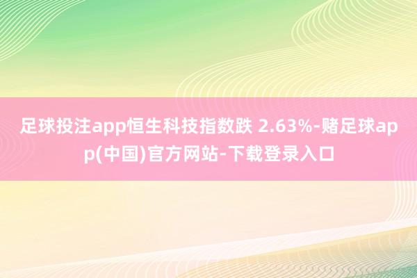 足球投注app恒生科技指数跌 2.63%-赌足球app(中国)官方网站-下载登录入口